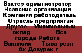 Вахтер-администратор › Название организации ­ Компания-работодатель › Отрасль предприятия ­ Другое › Минимальный оклад ­ 17 000 - Все города Работа » Вакансии   . Тыва респ.,Ак-Довурак г.